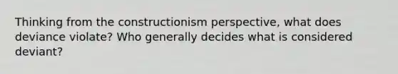 Thinking from the constructionism perspective, what does deviance violate? Who generally decides what is considered deviant?