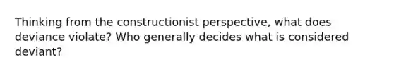 Thinking from the constructionist perspective, what does deviance violate? Who generally decides what is considered deviant?