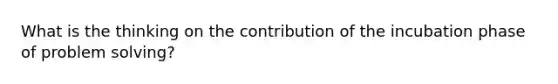 What is the thinking on the contribution of the incubation phase of <a href='https://www.questionai.com/knowledge/kZi0diIlxK-problem-solving' class='anchor-knowledge'>problem solving</a>?