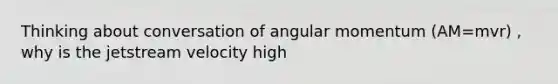 Thinking about conversation of angular momentum (AM=mvr) , why is the jetstream velocity high