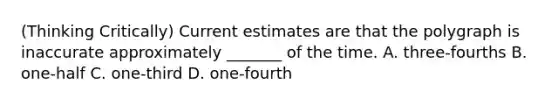 (Thinking Critically) Current estimates are that the polygraph is inaccurate approximately _______ of the time. A. three-fourths B. one-half C. one-third D. one-fourth