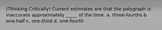 (Thinking Critically) Current estimates are that the polygraph is inaccurate approximately _____ of the time. a. three-fourths b. one-half c. one-third d. one-fourth