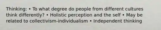 Thinking: • To what degree do people from different cultures think differently? • Holistic perception and the self • May be related to collectivism-individualism • Independent thinking