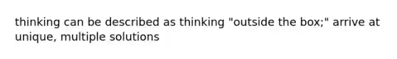 thinking can be described as thinking "outside the box;" arrive at unique, multiple solutions