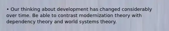 • Our thinking about development has changed considerably over time. Be able to contrast modernization theory with dependency theory and world systems theory.