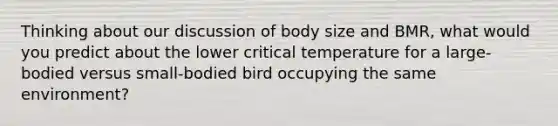 Thinking about our discussion of body size and BMR, what would you predict about the lower critical temperature for a large-bodied versus small-bodied bird occupying the same environment?