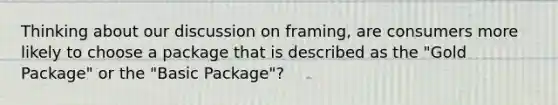 Thinking about our discussion on framing, are consumers more likely to choose a package that is described as the "Gold Package" or the "Basic Package"?