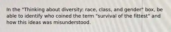 In the "Thinking about diversity: race, class, and gender" box, be able to identify who coined the term "survival of the fittest" and how this ideas was misunderstood.