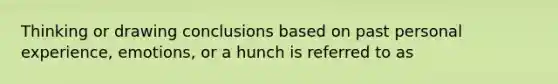 Thinking or drawing conclusions based on past personal experience, emotions, or a hunch is referred to as