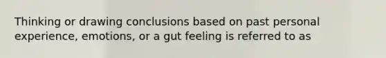 Thinking or drawing conclusions based on past personal experience, emotions, or a gut feeling is referred to as