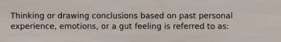 Thinking or drawing conclusions based on past personal experience, emotions, or a gut feeling is referred to as: