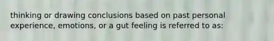 thinking or drawing conclusions based on past personal experience, emotions, or a gut feeling is referred to as: