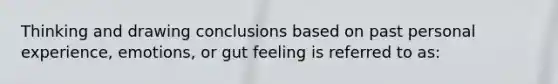 Thinking and drawing conclusions based on past personal experience, emotions, or gut feeling is referred to as: