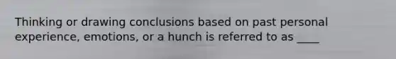 Thinking or drawing conclusions based on past personal experience, emotions, or a hunch is referred to as ____