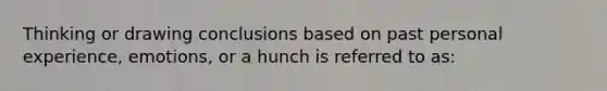 Thinking or drawing conclusions based on past personal experience, emotions, or a hunch is referred to as: