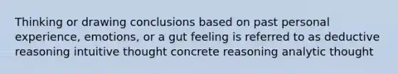 Thinking or drawing conclusions based on past personal experience, emotions, or a gut feeling is referred to as deductive reasoning intuitive thought concrete reasoning analytic thought