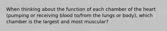 When thinking about the function of each chamber of the heart (pumping or receiving blood to/from the lungs or body), which chamber is the largest and most muscular?