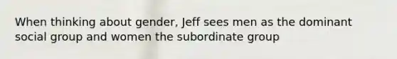 When thinking about gender, Jeff sees men as the dominant social group and women the subordinate group