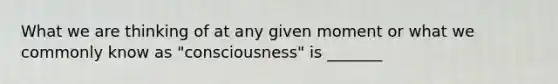 What we are thinking of at any given moment or what we commonly know as "consciousness" is _______
