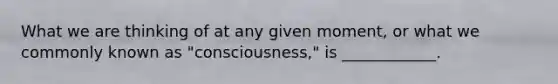 What we are thinking of at any given moment, or what we commonly known as "consciousness," is ____________.