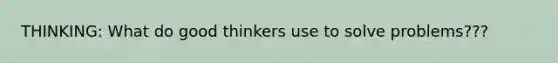 THINKING: What do good thinkers use to solve problems???