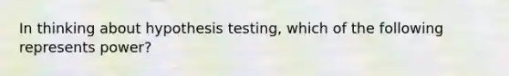 In thinking about hypothesis testing, which of the following represents power?