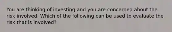 You are thinking of investing and you are concerned about the risk involved. Which of the following can be used to evaluate the risk that is involved?