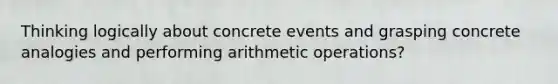 Thinking logically about concrete events and grasping concrete analogies and performing arithmetic operations?