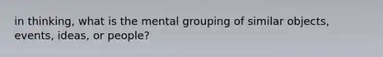 in thinking, what is the mental grouping of similar objects, events, ideas, or people?