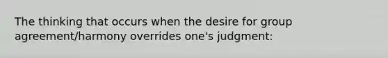 The thinking that occurs when the desire for group agreement/harmony overrides one's judgment: