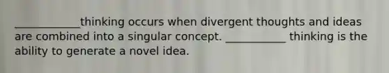 ____________thinking occurs when divergent thoughts and ideas are combined into a singular concept. ___________ thinking is the ability to generate a novel idea.