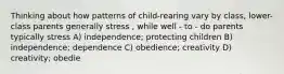 Thinking about how patterns of child-rearing vary by class, lower-class parents generally stress , while well - to - do parents typically stress A) independence; protecting children B) independence; dependence C) obedience; creativity D) creativity; obedie