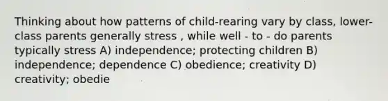 Thinking about how patterns of child-rearing vary by class, lower-class parents generally stress , while well - to - do parents typically stress A) independence; protecting children B) independence; dependence C) obedience; creativity D) creativity; obedie