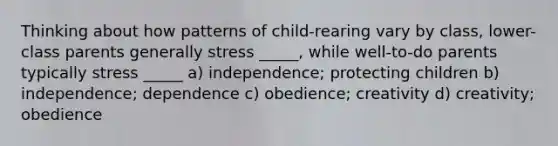 Thinking about how patterns of child-rearing vary by class, lower-class parents generally stress _____, while well-to-do parents typically stress _____ a) independence; protecting children b) independence; dependence c) obedience; creativity d) creativity; obedience