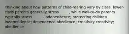 Thinking about how patterns of child-rearing vary by class, lower-class parents generally stress _____, while well-to-do parents typically stress _____. independence; protecting children independence; dependence obedience; creativity creativity; obedience