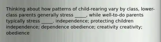 Thinking about how patterns of child-rearing vary by class, lower-class parents generally stress _____, while well-to-do parents typically stress _____. independence; protecting children independence; dependence obedience; creativity creativity; obedience