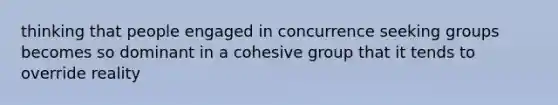 thinking that people engaged in concurrence seeking groups becomes so dominant in a cohesive group that it tends to override reality