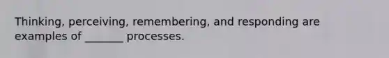 Thinking, perceiving, remembering, and responding are examples of _______ processes.