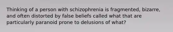 Thinking of a person with schizophrenia is fragmented, bizarre, and often distorted by false beliefs called what that are particularly paranoid prone to delusions of what?