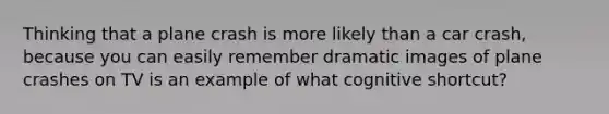 Thinking that a plane crash is more likely than a car crash, because you can easily remember dramatic images of plane crashes on TV is an example of what cognitive shortcut?