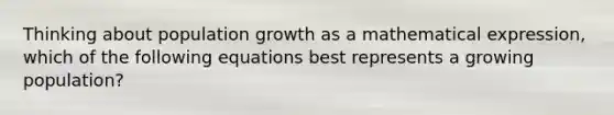 Thinking about population growth as a mathematical expression, which of the following equations best represents a growing population?