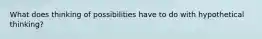 What does thinking of possibilities have to do with hypothetical thinking?