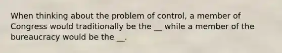 When thinking about the problem of control, a member of Congress would traditionally be the __ while a member of the bureaucracy would be the __.