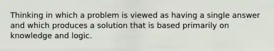 Thinking in which a problem is viewed as having a single answer and which produces a solution that is based primarily on knowledge and logic.