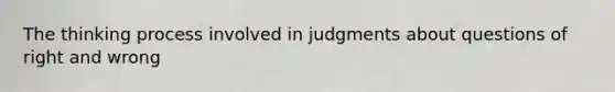 The thinking process involved in judgments about questions of right and wrong