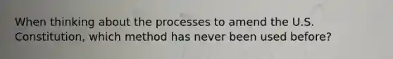 When thinking about the processes to amend the U.S. Constitution, which method has never been used before?