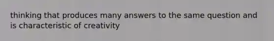 thinking that produces many answers to the same question and is characteristic of creativity