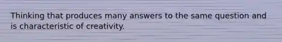 Thinking that produces many answers to the same question and is characteristic of creativity.