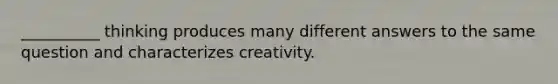 __________ thinking produces many different answers to the same question and characterizes creativity.