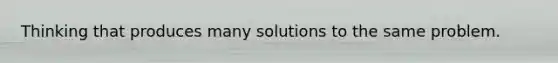 Thinking that produces many solutions to the same problem.